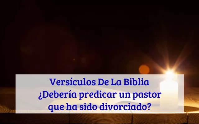 Versículos De La Biblia ¿Debería predicar un pastor que ha sido divorciado?